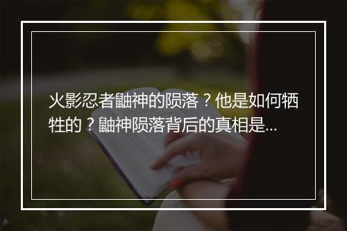 火影忍者鼬神的陨落?他是如何牺牲的?鼬神陨落背后的真相是什么?