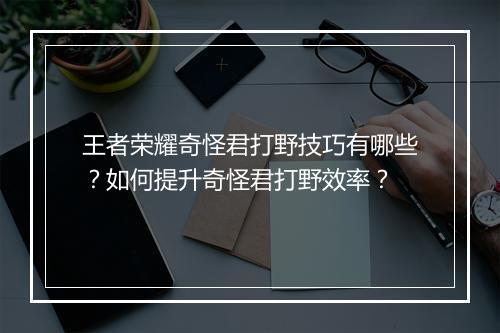 王者荣耀奇怪君打野技巧有哪些?如何提升奇怪君打野效率?