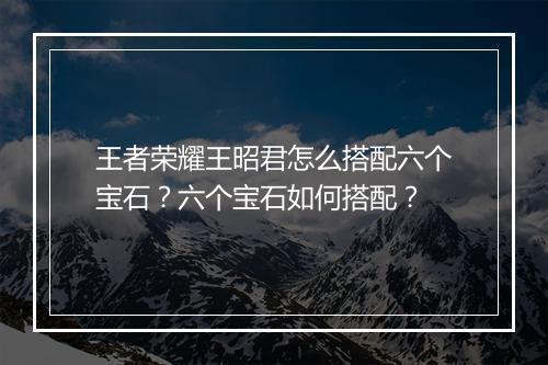 王者荣耀王昭君怎么搭配六个宝石?六个宝石如何搭配?