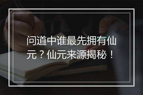 问道中谁最先拥有仙元?仙元来源揭秘!