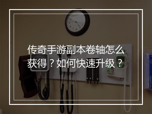传奇手游副本卷轴怎么获得?如何快速升级?