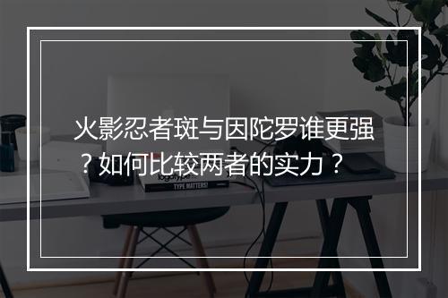 火影忍者斑与因陀罗谁更强?如何比较两者的实力?