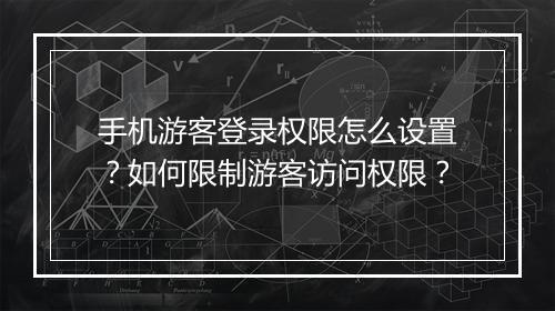 手机游客登录权限怎么设置?如何限制游客访问权限?