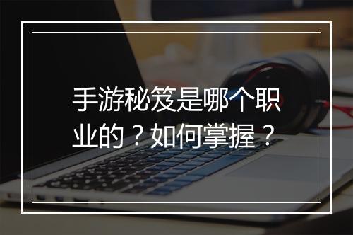 手游秘笈是哪个职业的?如何掌握?
