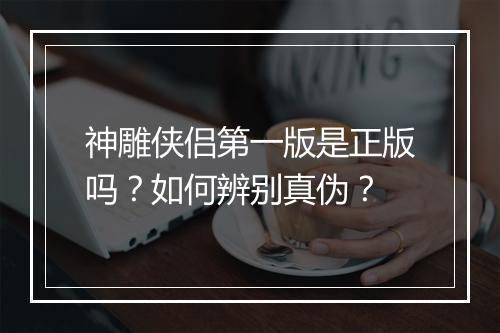 神雕侠侣第一版是正版吗？如何辨别真伪？