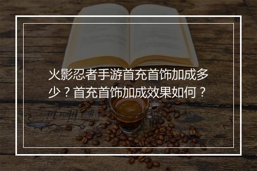 火影忍者手游首充首饰加成多少?首充首饰加成效果如何?