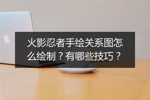 火影忍者手绘关系图怎么绘制?有哪些技巧?