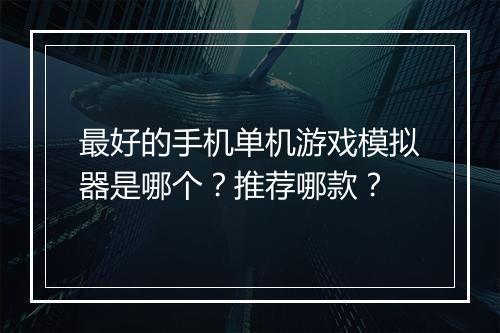 最好的手机单机游戏模拟器是哪个?推荐哪款?