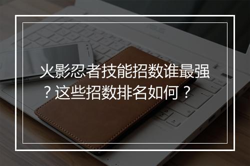 火影忍者技能招数谁最强?这些招数排名如何?