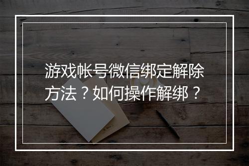 游戏帐号微信绑定解除方法?如何操作解绑?
