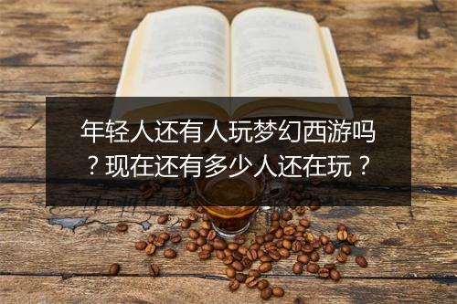 年轻人还有人玩梦幻西游吗?现在还有多少人还在玩?