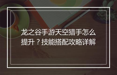 龙之谷手游天空猎手怎么提升?技能搭配攻略详解