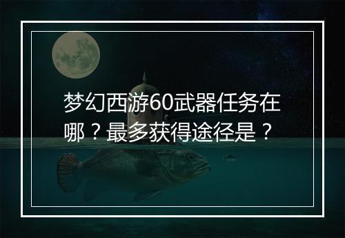 梦幻西游60武器任务在哪?最多获得途径是?