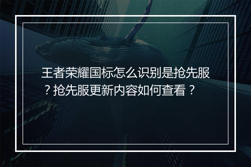 王者荣耀国标怎么识别是抢先服?抢先服更新内容如何查看?