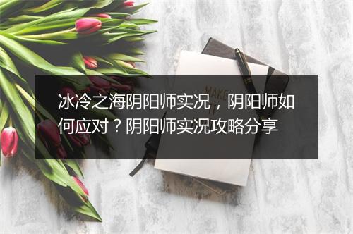 冰冷之海阴阳师实况,阴阳师如何应对?阴阳师实况攻略分享