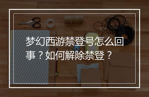 梦幻西游禁登号怎么回事?如何解除禁登?