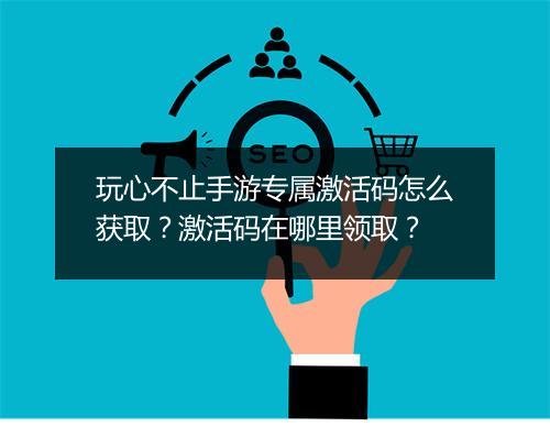 玩心不止手游专属激活码怎么获取?激活码在哪里领取?