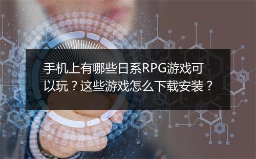 手机上有哪些日系RPG游戏可以玩?这些游戏怎么下载安装?