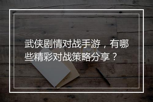 武侠剧情对战手游,有哪些精彩对战策略分享?