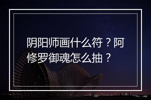 阴阳师画什么符？阿修罗御魂怎么抽？