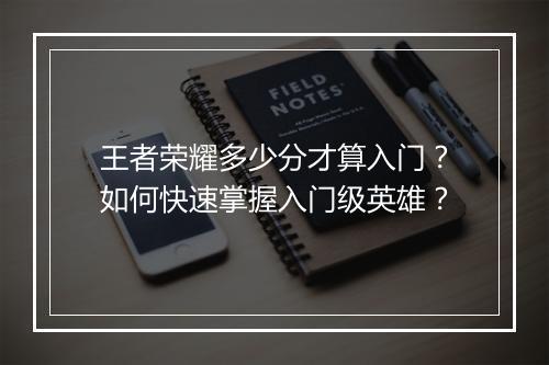 王者荣耀多少分才算入门?如何快速掌握入门级英雄?