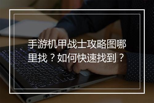 手游机甲战士攻略图哪里找?如何快速找到?