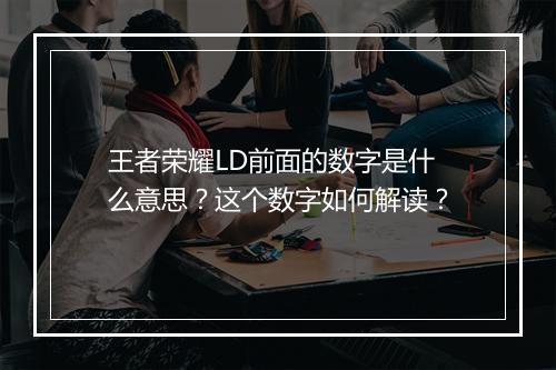王者荣耀LD前面的数字是什么意思？这个数字如何解读？