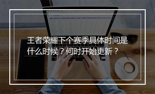王者荣耀下个赛季具体时间是什么时候?何时开始更新?