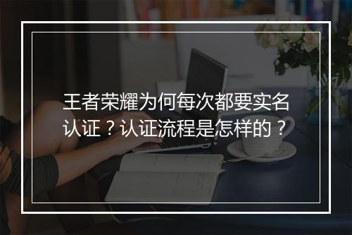 王者荣耀为何每次都要实名认证?认证流程是怎样的?
