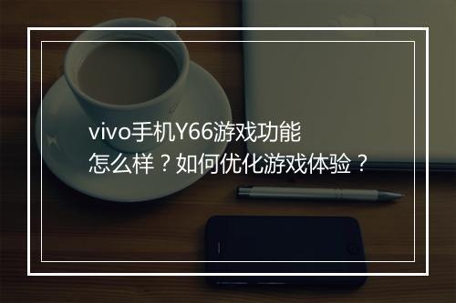 vivo手机Y66游戏功能怎么样?如何优化游戏体验?