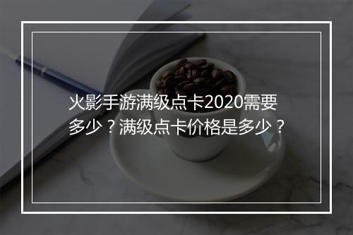 火影手游满级点卡2020需要多少?满级点卡价格是多少?