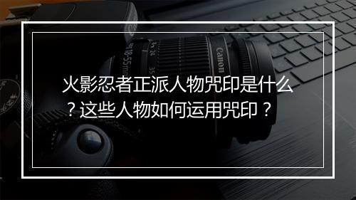 火影忍者正派人物咒印是什么?这些人物如何运用咒印?