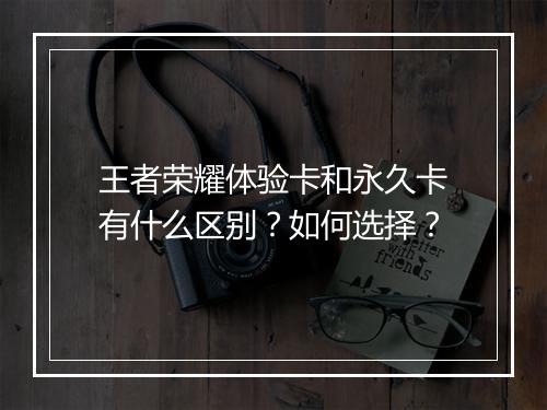 王者荣耀体验卡和永久卡有什么区别?如何选择?