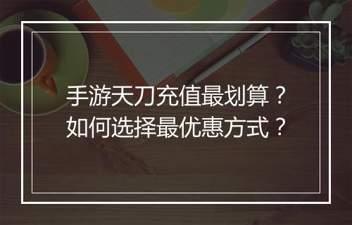 手游天刀充值最划算？如何选择最优惠方式？