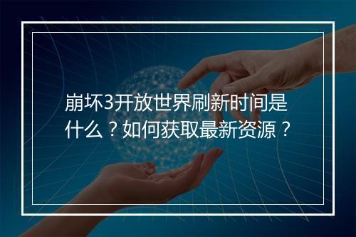 崩坏3开放世界刷新时间是什么?如何获取最新资源?