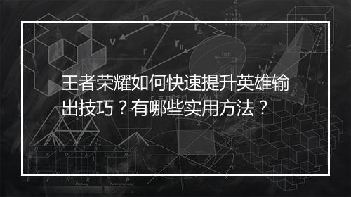 王者荣耀如何快速提升英雄输出技巧?有哪些实用方法?