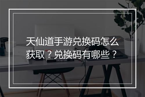 天仙道手游兑换码怎么获取?兑换码有哪些?
