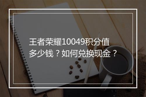 王者荣耀10049积分值多少钱？如何兑换现金？