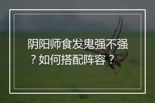 阴阳师食发鬼强不强？如何搭配阵容？