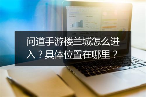 问道手游楼兰城怎么进入？具体位置在哪里？