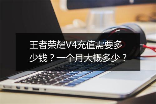 王者荣耀V4充值需要多少钱?一个月大概多少?
