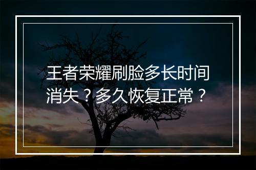王者荣耀刷脸多长时间消失?多久恢复正常?