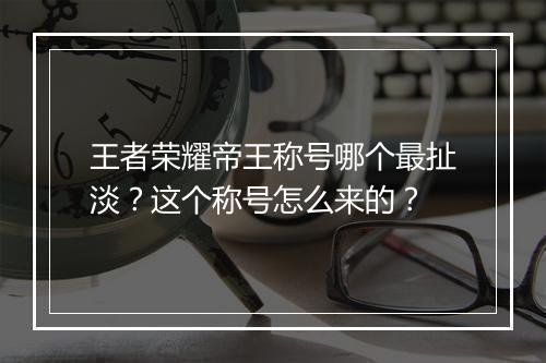 王者荣耀帝王称号哪个最扯淡？这个称号怎么来的？