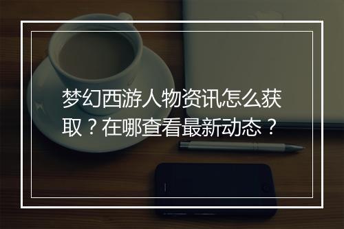 梦幻西游人物资讯怎么获取?在哪查看最新动态?