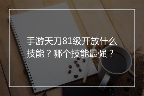 手游天刀81级开放什么技能?哪个技能最强?