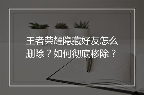 王者荣耀隐藏好友怎么删除？如何彻底移除？