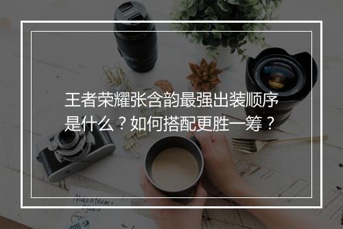 王者荣耀张含韵最强出装顺序是什么?如何搭配更胜一筹?