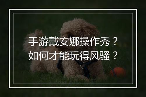 手游戴安娜操作秀?如何才能玩得风骚?