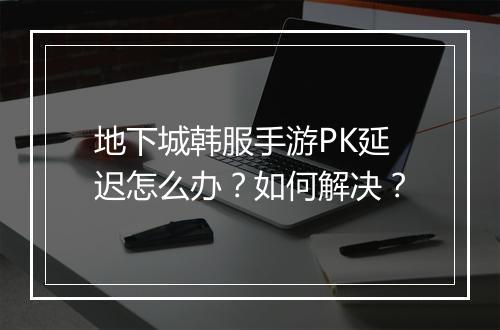 地下城韩服手游PK延迟怎么办?如何解决?