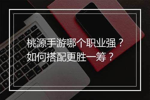桃源手游哪个职业强?如何搭配更胜一筹?